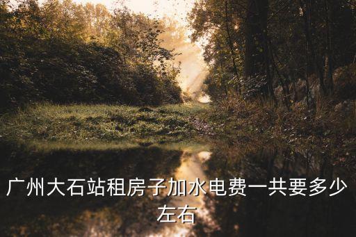 廣州大石站租房子加水電費一共要多少左右