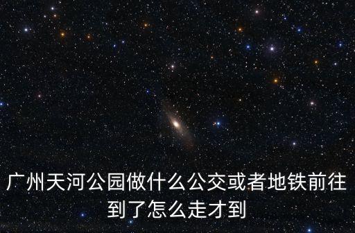 南桂路地鐵站到廣州天河公園，廣州天河公園做什么公交或者地鐵前往到了怎么走才到