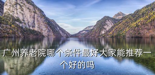 常用的廣州養(yǎng)老院，物色條件好的敬老院熟悉給推薦下敬老院