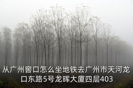 從廣州窖口怎么坐地鐵去廣州市天河龍口東路5號龍暉大廈四層403