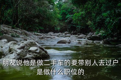 朋友說他是做二手車的要帶別人去過戶是做什么職位的