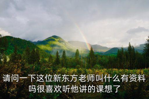 請問一下這位新東方老師叫什么有資料嗎很喜歡聽他講的課想了