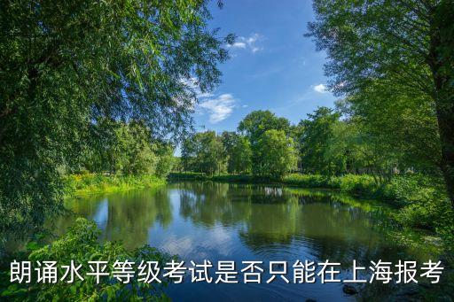 上海市朗誦水平等級考試是什么，朗誦水平等級考試是否只能在上海報考
