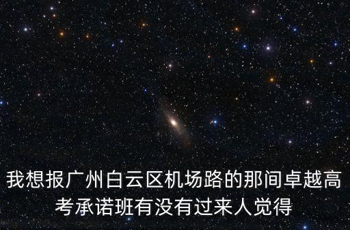 我想報廣州白云區(qū)機場路的那間卓越高考承諾班有沒有過來人覺得