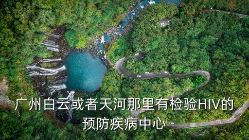 廣州白云或者天河那里有檢驗HIV的預防疾病中心