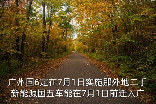 廣州國6定在7月1日實施那外地二手新能源國五車能在7月1日前遷入廣
