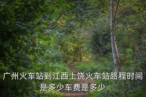 廣州火車站到江西上饒火車站路程時間是多少車費是多少