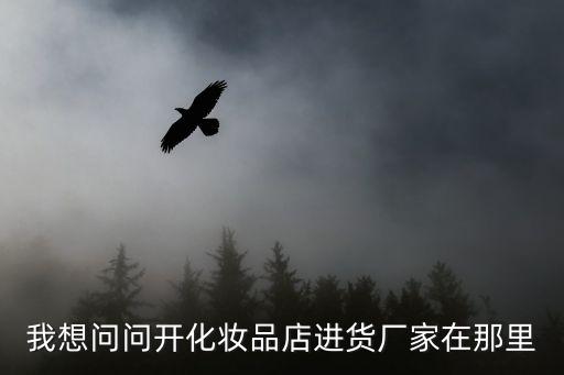 開化汽車站至廣州，我想問問開化妝品店進(jìn)貨廠家在那里