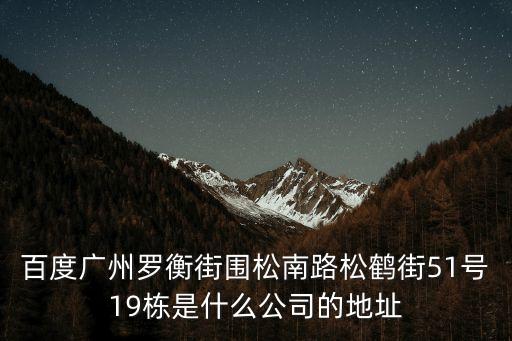 百度廣州羅衡街圍松南路松鶴街51號19棟是什么公司的地址