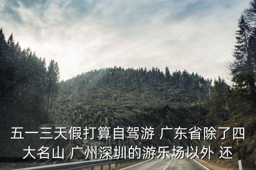 五一三天假打算自駕游 廣東省除了四大名山 廣州深圳的游樂場以外 還
