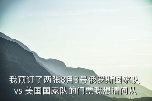 我預訂了兩張8月3號俄羅斯國家隊 vs 美國國家隊的門票我想請問從