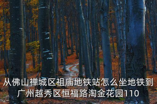 從佛山禪城區祖廟地鐵站怎么坐地鐵到廣州越秀區恒福路淘金花園110