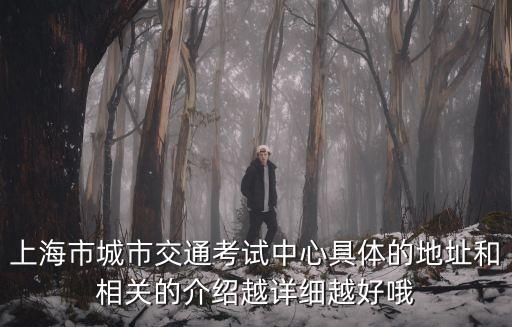 上海市城市交通考試中心具體的地址和相關的介紹越詳細越好哦