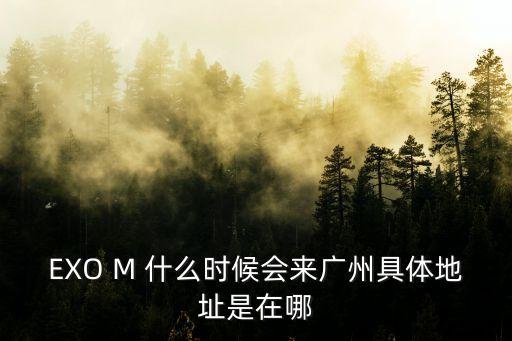 EXO M 什么時(shí)候會來廣州具體地址是在哪
