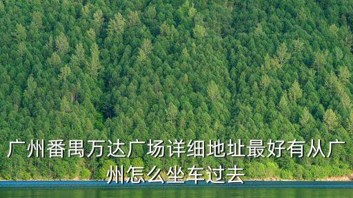 廣州番禺萬達(dá)廣場(chǎng)詳細(xì)地址最好有從廣州怎么坐車過去