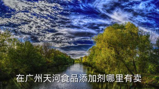 在廣州天河食品添加劑哪里有賣