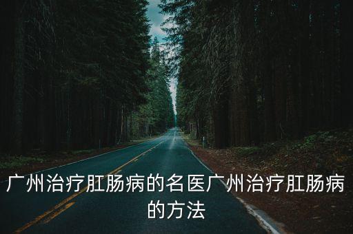廣州治療肛腸病的名醫廣州治療肛腸病的方法