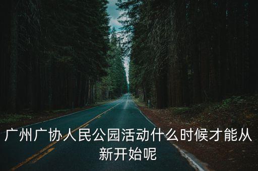 廣州廣協人民公園活動什么時候才能從新開始呢