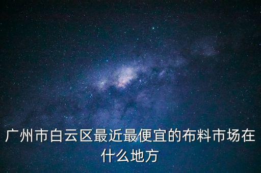 廣州市白云區(qū)最近最便宜的布料市場在什么地方