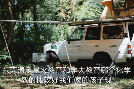 東莞清溪星火教育和學大教育哪個化學教的比較好我們家的孩子現