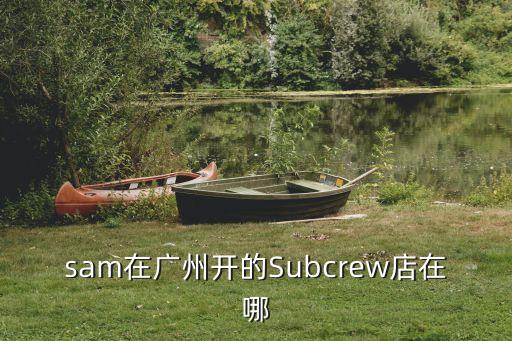 sam在廣州開的Subcrew店在哪