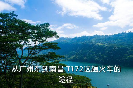 t172次廣州東到南昌火車視頻，從廣州東到南昌 T172這趟火車的途徑