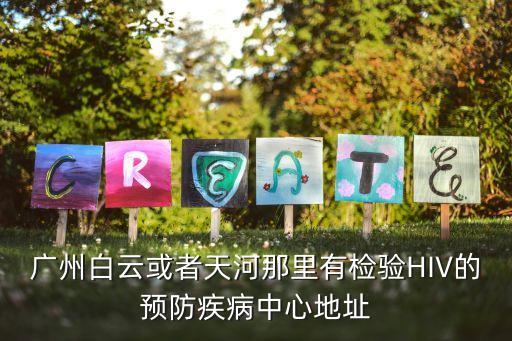 廣州白云或者天河那里有檢驗HIV的預防疾病中心地址