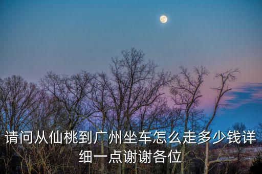 請問從仙桃到廣州坐車怎么走多少錢詳細一點謝謝各位