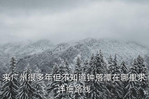 來廣州很多年但不知道鐘落潭在哪里求詳細(xì)路線