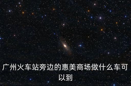 廣州火車站旁邊的惠美商場做什么車可以到