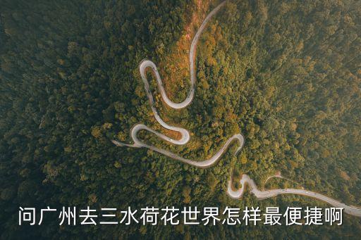 廣州到荷城怎么走，問廣州去三水荷花世界怎樣最便捷啊