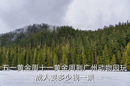 五一黃金周十一黃金周到廣州動物園玩成人要多少錢一票