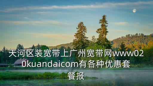天河區(qū)裝寬帶上廣州寬帶網www020kuandaicom有各種優(yōu)惠套餐報
