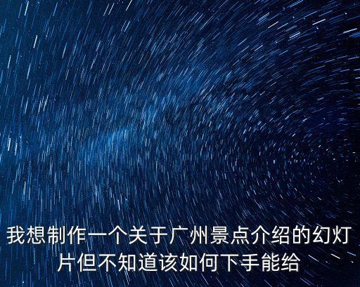 我想制作一個關(guān)于廣州景點介紹的幻燈片但不知道該如何下手能給
