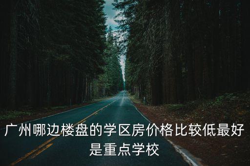 廣州哪邊樓盤的學(xué)區(qū)房價格比較低最好是重點學(xué)校