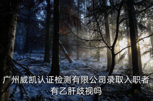 廣州威凱認證檢測有限公司錄取入職者有乙肝歧視嗎