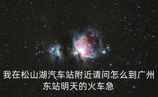 我在松山湖汽車站附近請問怎么到廣州東站明天的火車急