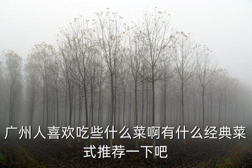 廣州人喜歡什么味道的菜，廣東人普遍喜歡吃什么口味的美食