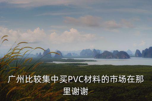 廣州比較集中買PVC材料的市場在那里謝謝