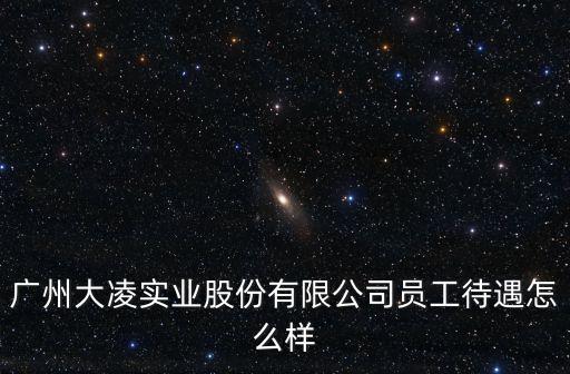 廣州大凌實業集團，廣州大凌實業股份有限公司員工待遇怎么樣
