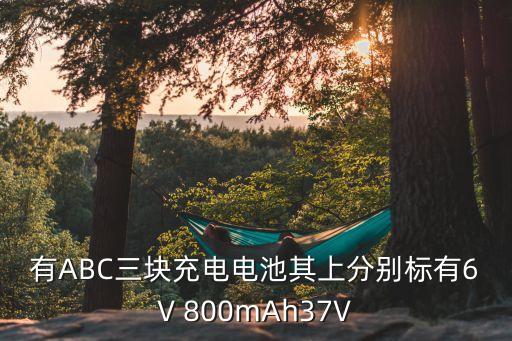 有ABC三塊充電電池其上分別標有6V 800mAh37V