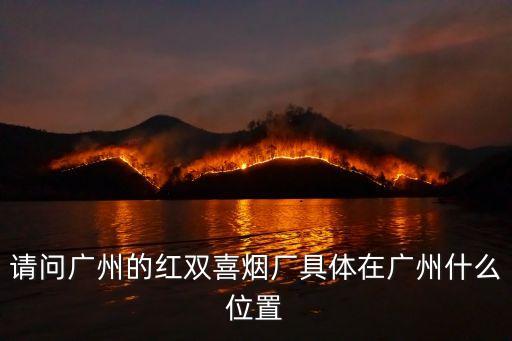 請問廣州的紅雙喜煙廠具體在廣州什么位置