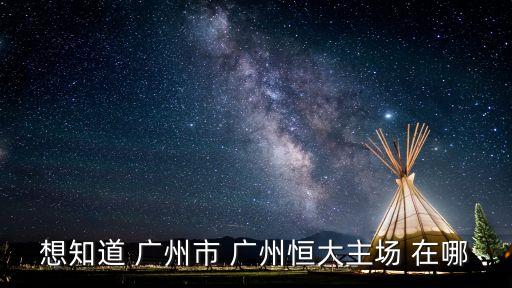 想知道 廣州市 廣州恒大主場 在哪