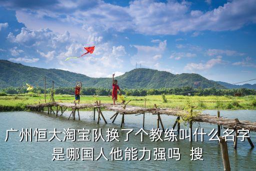 廣州恒大淘寶隊換了個教練叫什么名字是哪國人他能力強嗎  搜
