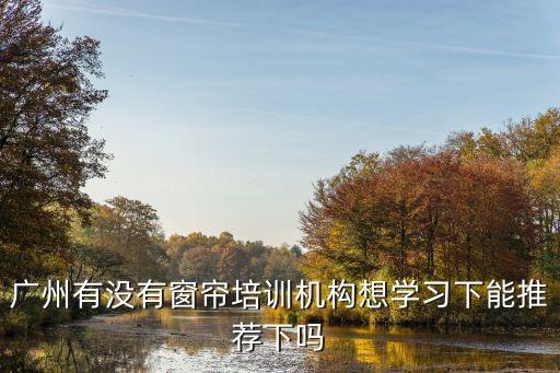 廣州窗簾布藝培訓班，廣州有沒有窗簾培訓機構想學習下能推薦下嗎
