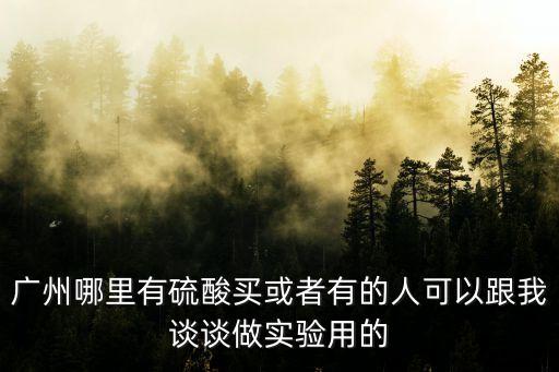 廣州哪里有硫酸買或者有的人可以跟我談?wù)勛鰧?shí)驗(yàn)用的