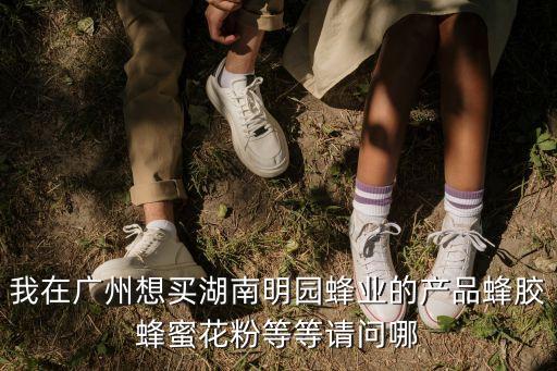 我在廣州想買湖南明園蜂業的產品蜂膠蜂蜜花粉等等請問哪