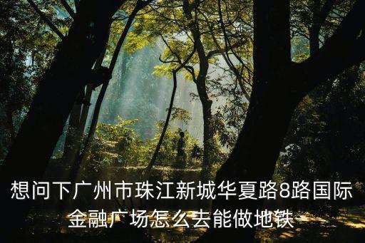 廣州市金融城廣場，想問下廣州市珠江新城華夏路8路國際金融廣場怎么去能做地鐵
