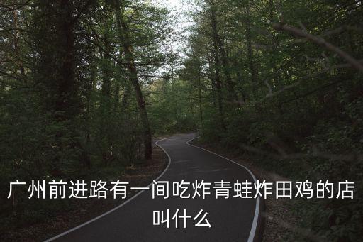 廣州前進路有一間吃炸青蛙炸田雞的店叫什么