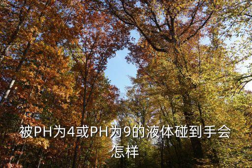 被PH為4或PH為9的液體碰到手會(huì)怎樣